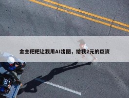 金主粑粑让我用AI出图，给我2元的巨资