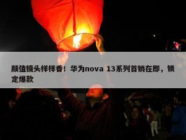 颜值镜头样样香！华为nova 13系列首销在即，锁定爆款