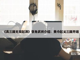 《真三国无双起源》张角武将介绍：黄巾起义三国开端