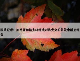 跟队记者：加比亚和佳夫将组成对阵尤文的首发中后卫组合