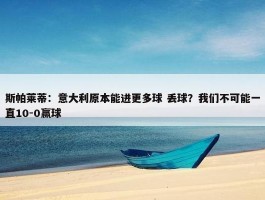 斯帕莱蒂：意大利原本能进更多球 丢球？我们不可能一直10-0赢球