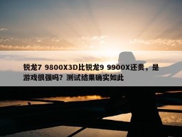 锐龙7 9800X3D比锐龙9 9900X还贵，是游戏很强吗？测试结果确实如此