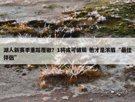 湖人新赛季重蹈覆辙？1将或可破局 他才是浓眉“最佳伴侣”