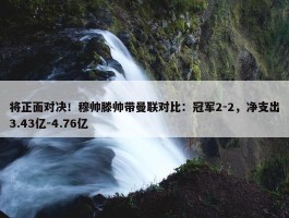 将正面对决！穆帅滕帅带曼联对比：冠军2-2，净支出3.43亿-4.76亿