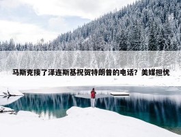 马斯克接了泽连斯基祝贺特朗普的电话？美媒担忧