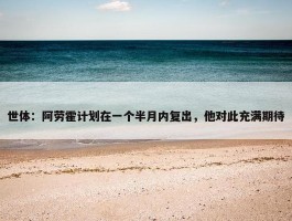 世体：阿劳霍计划在一个半月内复出，他对此充满期待