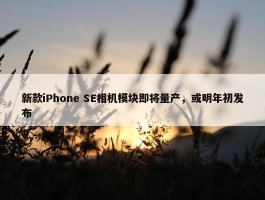 新款iPhone SE相机模块即将量产，或明年初发布