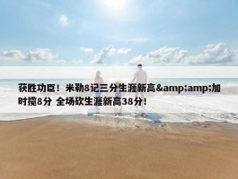 获胜功臣！米勒8记三分生涯新高&amp;加时揽8分 全场砍生涯新高38分！