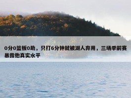 0分0篮板0助，只打6分钟就被湖人弃用，三场季前赛暴露他真实水平