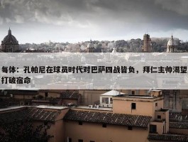 每体：孔帕尼在球员时代对巴萨四战皆负，拜仁主帅渴望打破宿命