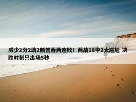 威少2分2助2断苦吞两连败！两战18中2太尴尬 决胜时刻只出场5秒