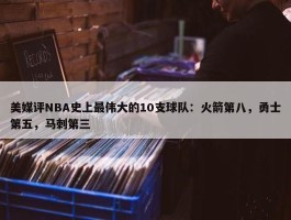 美媒评NBA史上最伟大的10支球队：火箭第八，勇士第五，马刺第三