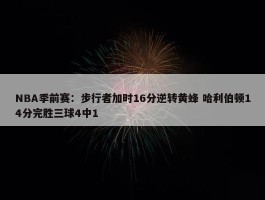 NBA季前赛：步行者加时16分逆转黄蜂 哈利伯顿14分完胜三球4中1