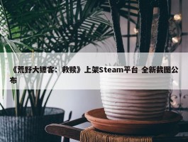 《荒野大镖客：救赎》上架Steam平台 全新截图公布