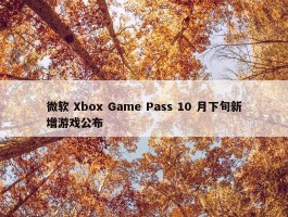 微软 Xbox Game Pass 10 月下旬新增游戏公布