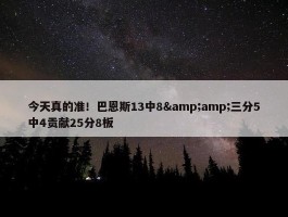 今天真的准！巴恩斯13中8&amp;三分5中4贡献25分8板