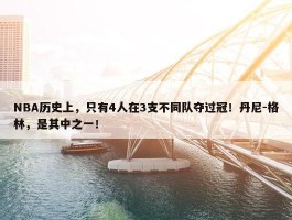 NBA历史上，只有4人在3支不同队夺过冠！丹尼-格林，是其中之一！