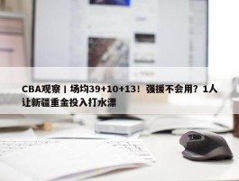 CBA观察丨场均39+10+13！强援不会用？1人让新疆重金投入打水漂