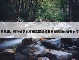 罗马诺：利物浦更衣室和高层都很欣赏斯洛特的谦逊态度