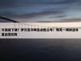 不赢就下课？伊万首次喊出必胜口号！殊死一搏拼进攻 重启菱形阵