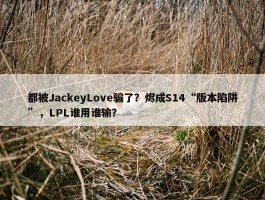 都被JackeyLove骗了？烬成S14“版本陷阱”，LPL谁用谁输？