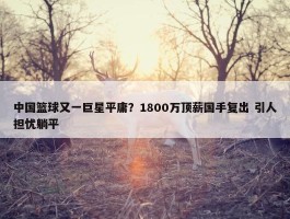 中国篮球又一巨星平庸？1800万顶薪国手复出 引人担忧躺平