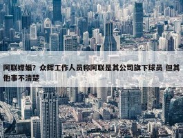 阿联嫖娼？众辉工作人员称阿联是其公司旗下球员 但其他事不清楚