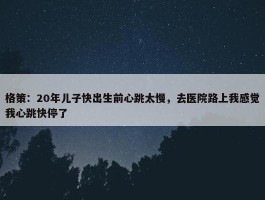 格策：20年儿子快出生前心跳太慢，去医院路上我感觉我心跳快停了