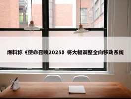 爆料称《使命召唤2025》将大幅调整全向移动系统