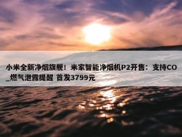 小米全新净烟旗舰！米家智能净烟机P2开售：支持CO_燃气泄露提醒 首发3799元