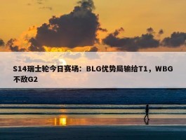 S14瑞士轮今日赛场：BLG优势局输给T1，WBG不敌G2