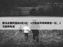 都没必要阿森纳8轮3红：2次拖延开球两黄变一红，1次回传失误