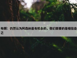 布朗：仍然认为阿森纳是有机会的，他们需要的是相信自己