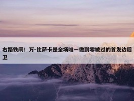 右路铁闸！万-比萨卡是全场唯一做到零被过的首发边后卫