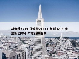 胡金秋37+9 孙铭徽21+11 盖利32+8 克里斯12中4 广厦战胜山东