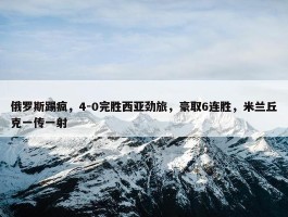 俄罗斯踢疯，4-0完胜西亚劲旅，豪取6连胜，米兰丘克一传一射