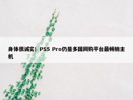 身体很诚实！PS5 Pro仍是多国网购平台最畅销主机