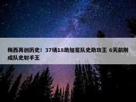 梅西再创历史！37场18助加冕队史助攻王 6天前刚成队史射手王