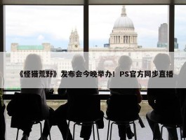 《怪猎荒野》发布会今晚举办！PS官方同步直播