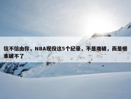 信不信由你，NBA现役这5个纪录，不是难破，而是根本破不了