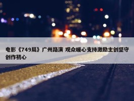 电影《749局》广州路演 观众暖心支持激励主创坚守创作初心