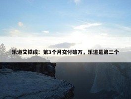 乐道艾铁成：第3个月交付破万，乐道是第二个