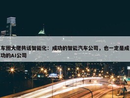 车圈大佬共话智能化：成功的智能汽车公司，也一定是成功的AI公司