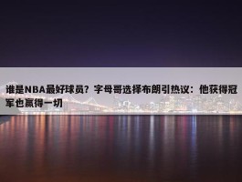 谁是NBA最好球员？字母哥选择布朗引热议：他获得冠军也赢得一切