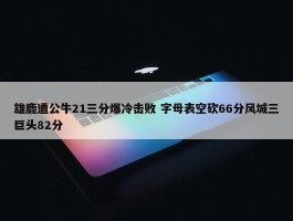 雄鹿遭公牛21三分爆冷击败 字母表空砍66分风城三巨头82分