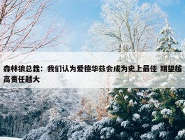 森林狼总裁：我们认为爱德华兹会成为史上最佳 期望越高责任越大