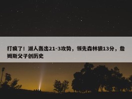 打疯了！湖人轰出21-3攻势，领先森林狼13分，詹姆斯父子创历史