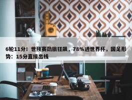 6轮11分！世预赛劲旅狂飙，78%进世界杯，国足形势：15分直接出线