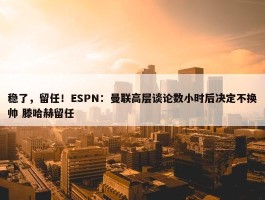 稳了，留任！ESPN：曼联高层谈论数小时后决定不换帅 滕哈赫留任