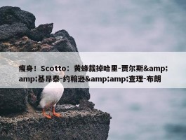 瘦身！Scotto：黄蜂裁掉哈里-贾尔斯&amp;基昂泰-约翰逊&amp;查理-布朗